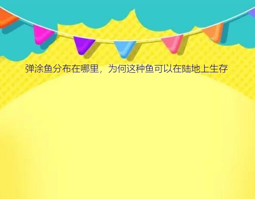 弹涂鱼分布在哪里，为何这种鱼可以在陆地上生存？弹涂鱼居然可以在岸上生存，它是靠什么做到的