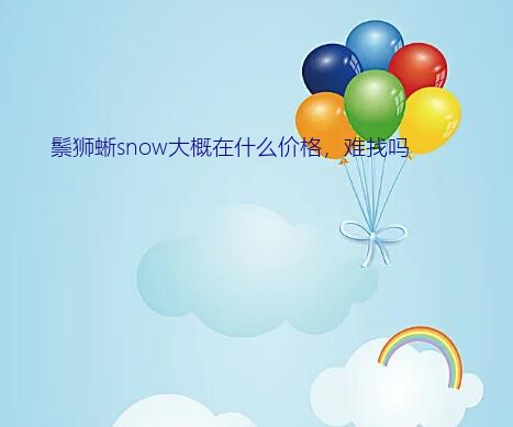 鬃狮蜥snow大概在什么价格，难找吗？这只红系鬃师蜥蜴价格在大约多少钱一只