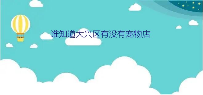 谁知道大兴区有没有宠物店？北京有几个宠物市场呀都在什么地方