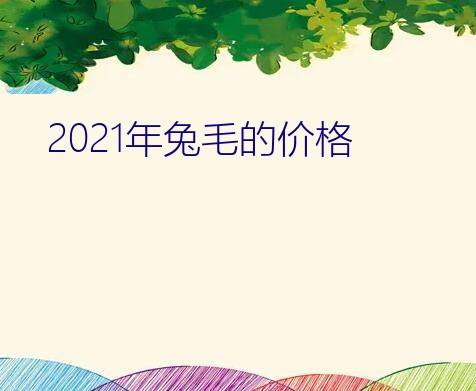 2021年兔毛的价格？2009年现在长毛兔兔毛的价格是多少