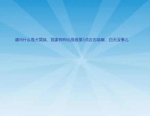 犬窝咳是什么意思（请问什么是犬窝咳，我家狗狗也是夜里3点左右咳嗽，白天没事儿）