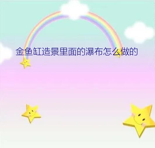 金鱼缸造景里面的瀑布怎么做的？金鱼缸如何造景