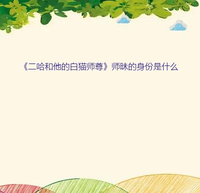 二哈和他的白猫师尊图片（《二哈和他的白猫师尊》师昧的身份是什么）