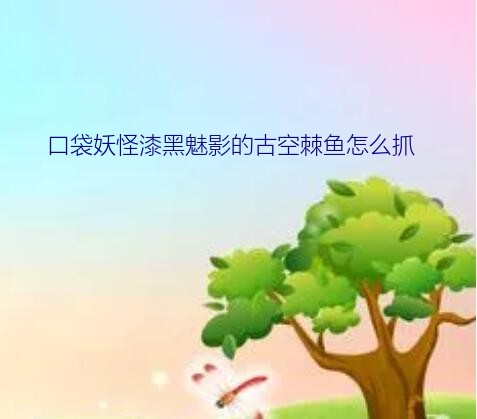 口袋妖怪漆黑魅影的古空棘鱼怎么抓