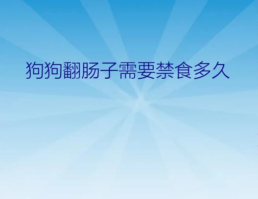 狗狗翻肠子需要禁食多久