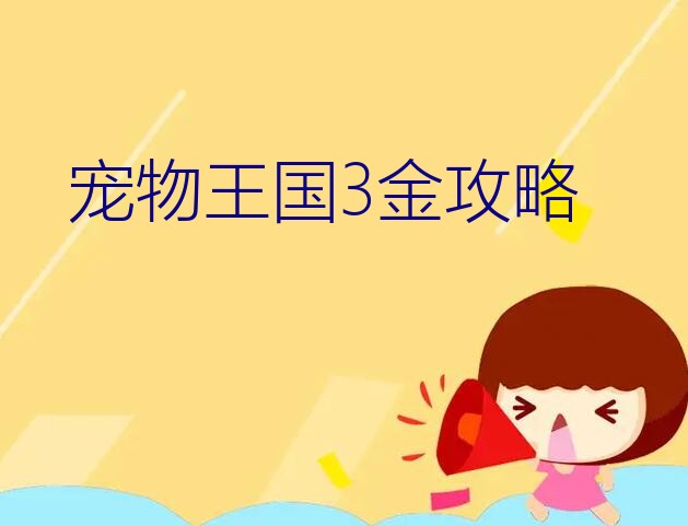 宠物王国3金攻略？宠物王国六个版本分别叫什么名字