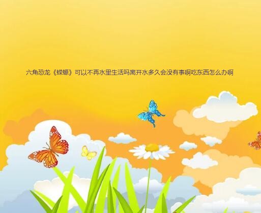 六角蝾螈能活多久（六角恐龙《蝾螈》可以不再水里生活吗离开水多久会没有事啊吃东西怎么办啊）