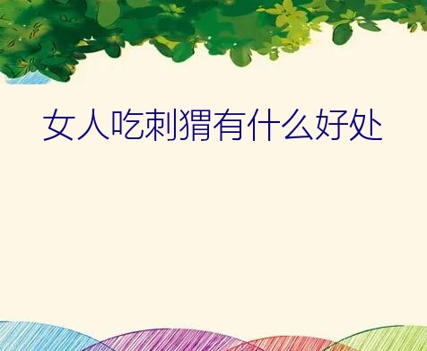 刺猬吃了对人有什么好处（女人吃刺猬有什么好处）