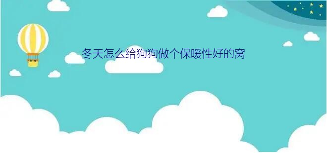 冬天怎么给狗狗做个保暖性好的窝