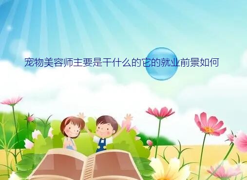 宠物美容师主要是干什么的它的就业前景如何