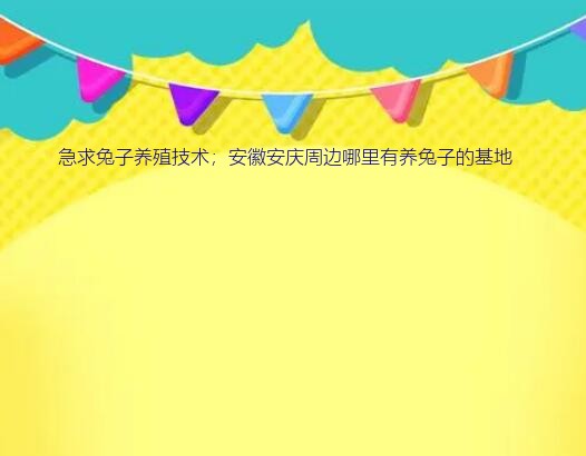 急求兔子养殖技术；安徽安庆周边哪里有养兔子的基地