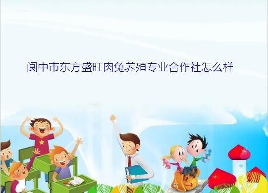 阆中市东方盛旺肉兔养殖专业合作社怎么样