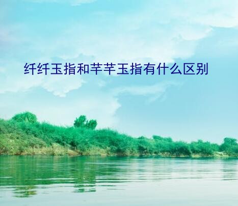 纤纤玉指和芊芊玉指有什么区别？“纤纤玉指”怎么读