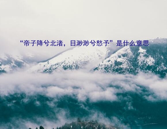 帝子降兮北渚（“帝子降兮北渚，目渺渺兮愁予”是什么意思）