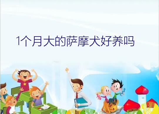 萨摩耶幼犬好养活吗（1个月大的萨摩犬好养吗）