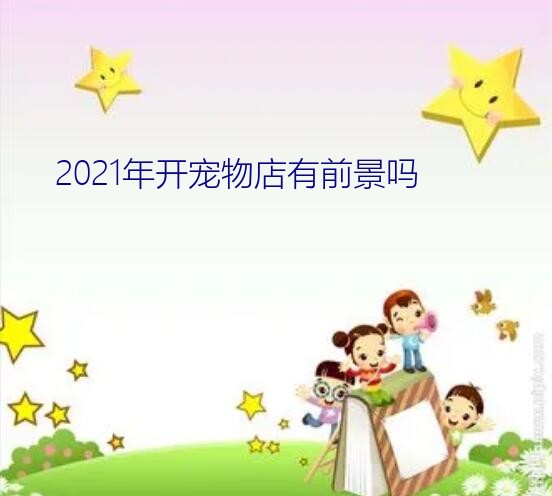 2021年开宠物店有前景吗