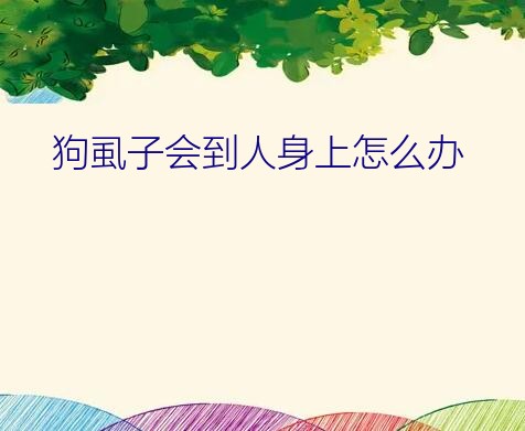 狗虱子会到人身上怎么办？狗狗身上好多虱子，好怕传染到身上，用什么药可根治