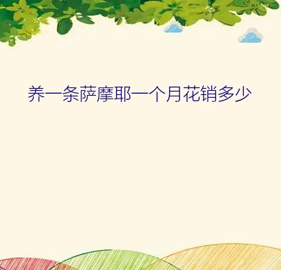 养萨摩耶一个月花销（养一条萨摩耶一个月花销多少）