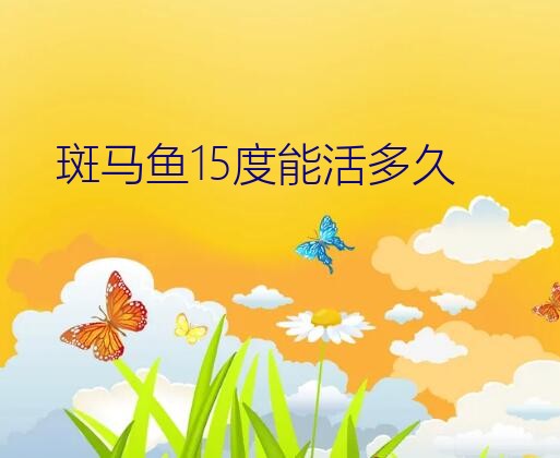 斑马鱼寿命到了什么表现（斑马鱼15度能活多久）