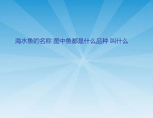 深海观赏鱼品种名称图片（海水鱼的名称 图中鱼都是什么品种 叫什么）