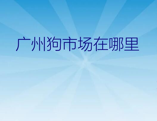 广州狗市场在哪里？广州狗市场在哪里