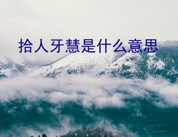 拾人牙慧是什么意思？“拾人牙慧”中的“牙慧”是指什么这个成语的意思是什么