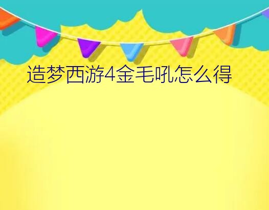 造梦西游4金毛吼怎么得？造梦西游四29级的猪八戒如何打芙蓉仙子