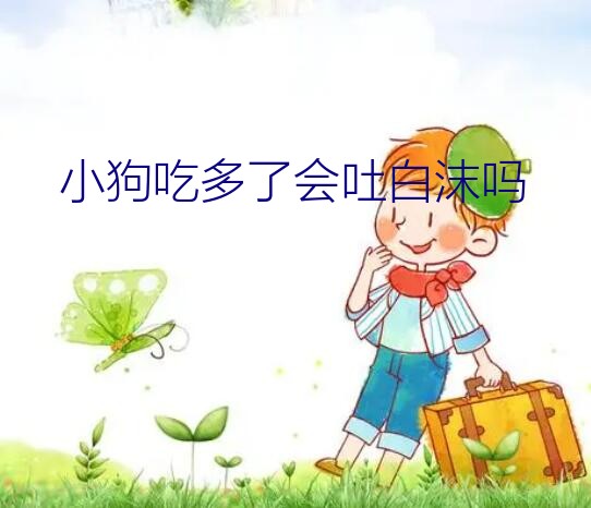 小狗吃多了会吐吗（小狗吃多了会吐白沫吗）