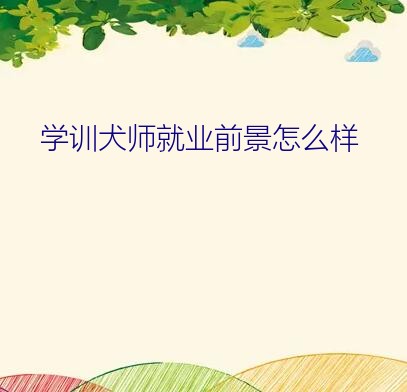 训犬师有前途吗（学训犬师就业前景怎么样）