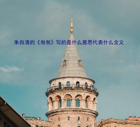 朱自清的《匆匆》写的是什么意思代表什么含义