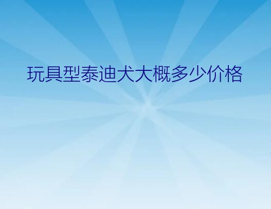 玩具泰迪幼犬价格（玩具型泰迪犬大概多少价格）