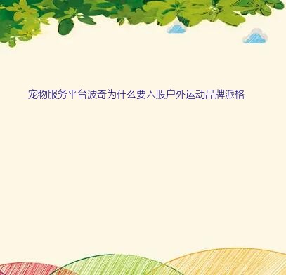 宠物服务平台波奇为什么要入股户外运动品牌派格