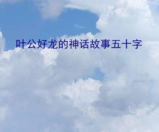 叶公好龙寓言故事（叶公好龙的神话故事五十字）