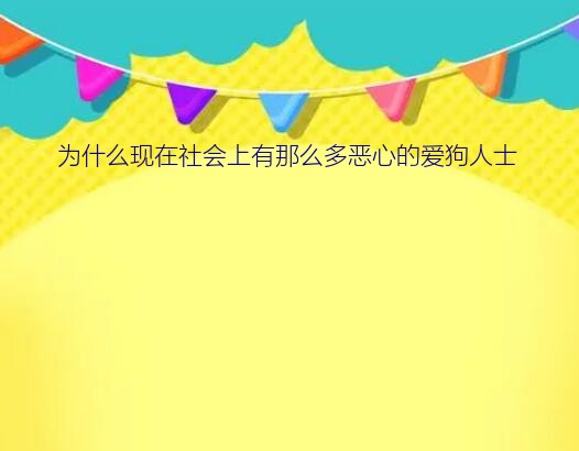 为什么现在社会上有那么多恶心的爱狗人士