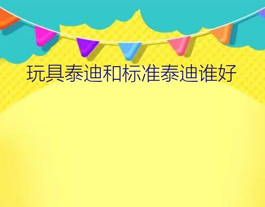 玩具泰迪和标准泰迪谁好？玩具泰迪和迷你泰迪哪种更好养