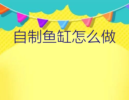 自制鱼缸怎么做？如何自制生态鱼缸