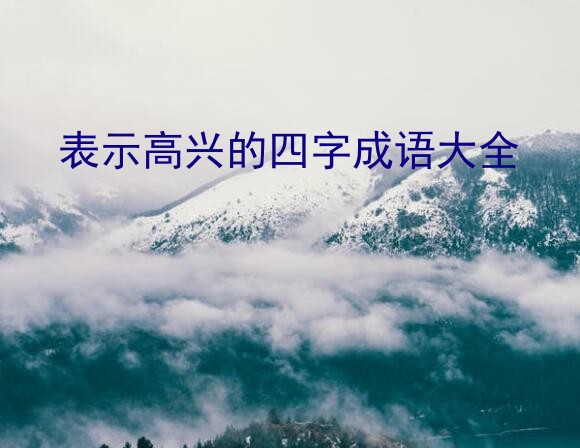 表示高兴的四字成语大全？高兴的成语有哪些的