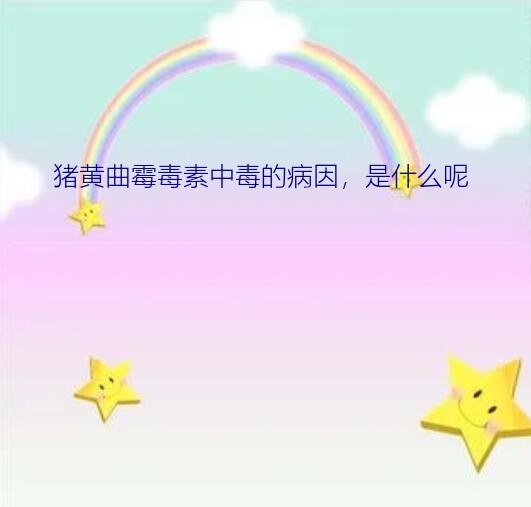 黄曲霉素中毒（猪黄曲霉毒素中毒的病因，是什么呢）