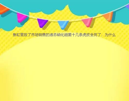 为什么放了硝化细菌鱼都死了（鱼缸里放了市场销售的液态硝化细菌十几条虎皮全死了，为什么）