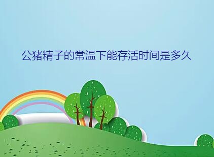 公猪精子的常温下能存活时间是多久