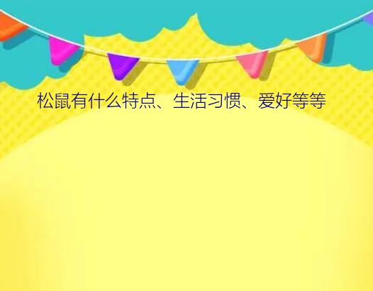 松鼠有什么特点、生活习惯、爱好等等