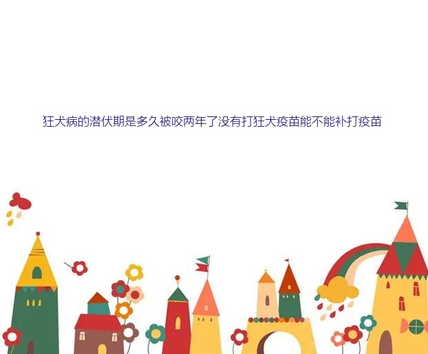 狂犬病的潜伏期是多久被咬两年了没有打狂犬疫苗能不能补打疫苗？请问狂犬病的潜伏期有多长，在潜伏期还可以注射狂犬病疫苗吗