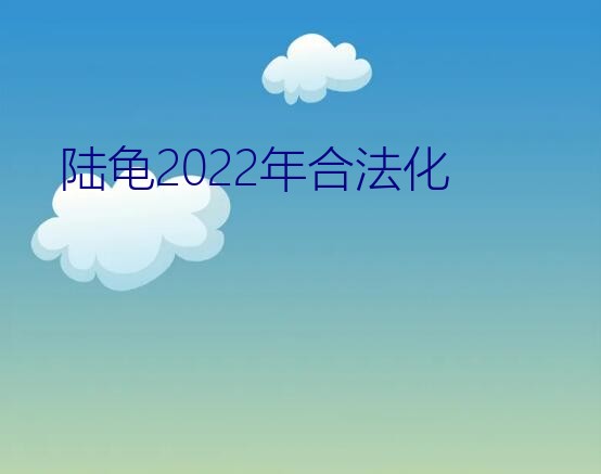 陆龟2022年合法化