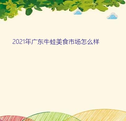 2021年广东牛蛙美食市场怎么样