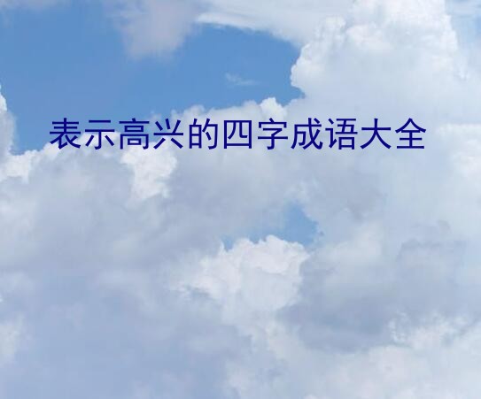 表示高兴的四字成语大全？带有高兴的成语有哪些